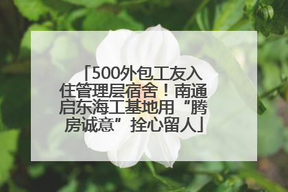 500外包工友入住管理层宿舍！南通启东海工基地用“腾房诚意”拴心留人