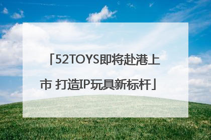 52TOYS即将赴港上市 打造IP玩具新标杆