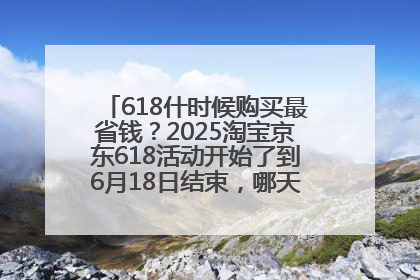 618什时候购买最省钱？2025淘宝京东618活动开始了到6月18日结束，哪天买最便宜实惠？