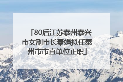 80后江苏泰州泰兴市女副市长秦娟拟任泰州市市直单位正职