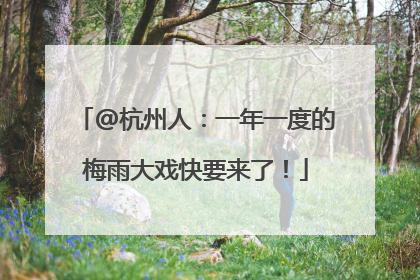 @杭州人：一年一度的梅雨大戏快要来了！