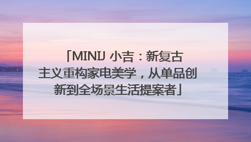 MINIJ 小吉：新复古主义重构家电美学，从单品创新到全场景生活提案者