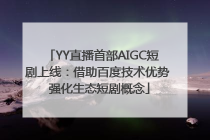 YY直播首部AIGC短剧上线：借助百度技术优势 强化生态短剧概念
